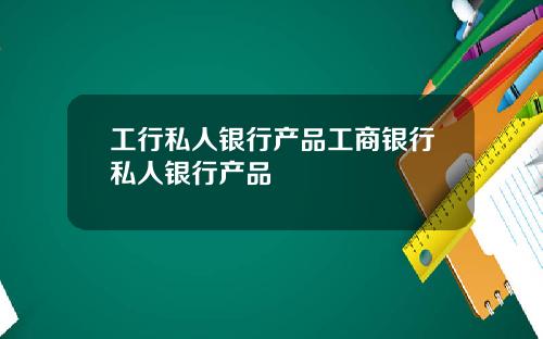 工行私人银行产品工商银行私人银行产品