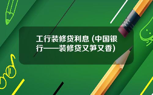 工行装修贷利息 (中国银行——装修贷又笋又香)