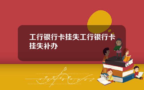 工行银行卡挂失工行银行卡挂失补办