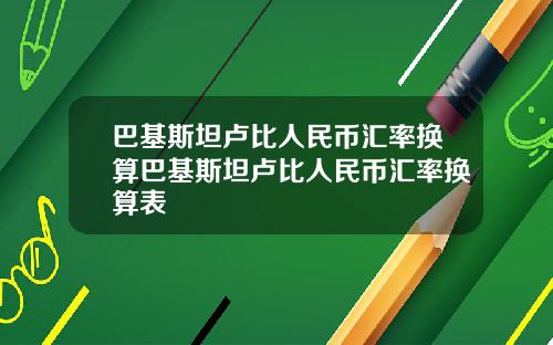 巴基斯坦卢比人民币汇率换算巴基斯坦卢比人民币汇率换算表