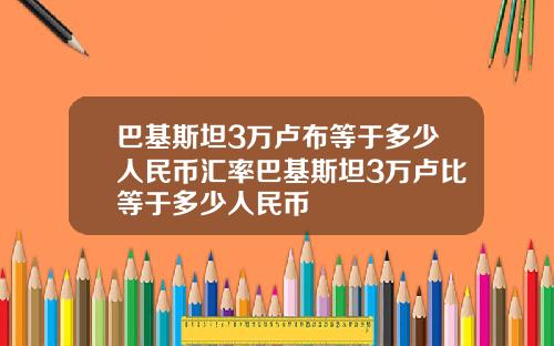 巴基斯坦3万卢布等于多少人民币汇率巴基斯坦3万卢比等于多少人民币