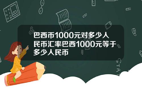 巴西币1000元对多少人民币汇率巴西1000元等于多少人民币