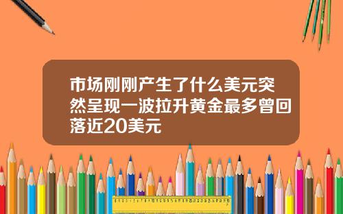 市场刚刚产生了什么美元突然呈现一波拉升黄金最多曾回落近20美元