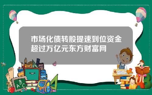 市场化债转股提速到位资金超过万亿元东方财富网