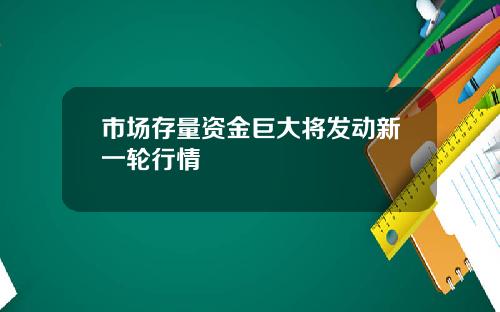 市场存量资金巨大将发动新一轮行情