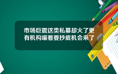 市场巨震这类私募却火了更有机构嚷着要抄底机会来了
