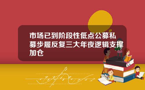 市场已到阶段性低点公募私募步履反复三大年夜逻辑支撑加仓
