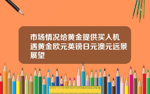 市场情况给黄金提供买入机遇黄金欧元英镑日元澳元远景展望