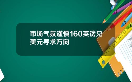 市场气氛谨慎160英镑兑美元寻求方向
