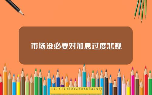 市场没必要对加息过度悲观