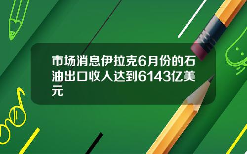 市场消息伊拉克6月份的石油出口收入达到6143亿美元