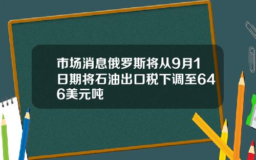 市场消息俄罗斯将从9月1日期将石油出口税下调至646美元吨
