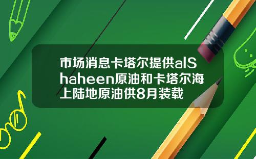 市场消息卡塔尔提供alShaheen原油和卡塔尔海上陆地原油供8月装载