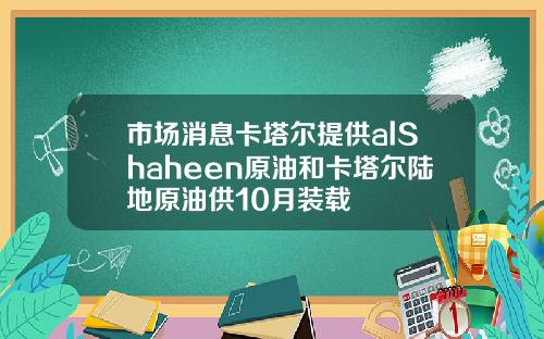 市场消息卡塔尔提供alShaheen原油和卡塔尔陆地原油供10月装载