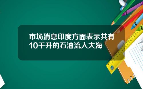 市场消息印度方面表示共有10千升的石油流入大海