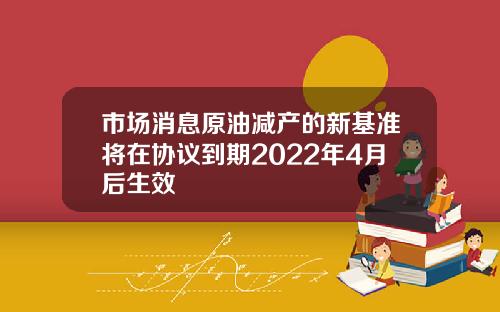 市场消息原油减产的新基准将在协议到期2022年4月后生效