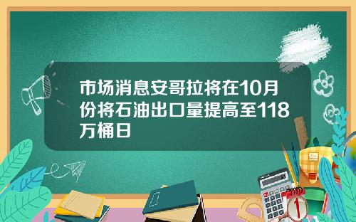 市场消息安哥拉将在10月份将石油出口量提高至118万桶日