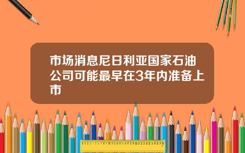 市场消息尼日利亚国家石油公司可能最早在3年内准备上市