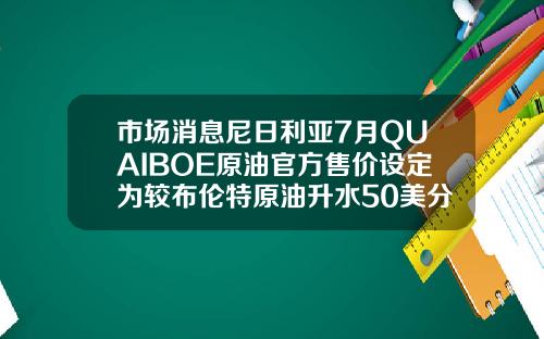 市场消息尼日利亚7月QUAIBOE原油官方售价设定为较布伦特原油升水50美分桶