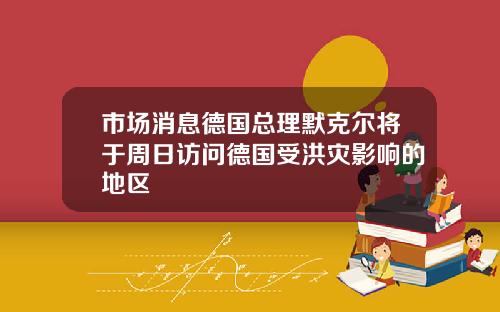 市场消息德国总理默克尔将于周日访问德国受洪灾影响的地区