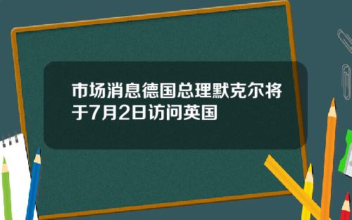 市场消息德国总理默克尔将于7月2日访问英国