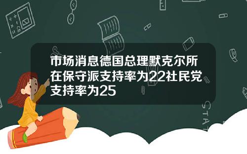 市场消息德国总理默克尔所在保守派支持率为22社民党支持率为25