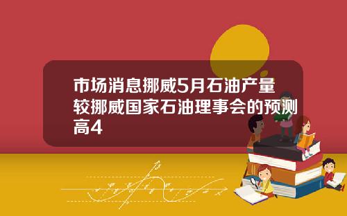 市场消息挪威5月石油产量较挪威国家石油理事会的预测高4