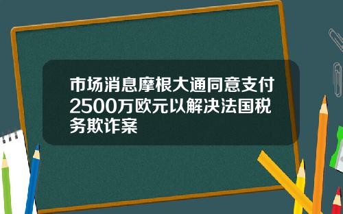 市场消息摩根大通同意支付2500万欧元以解决法国税务欺诈案