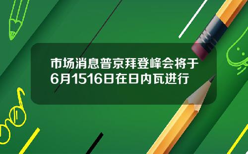 市场消息普京拜登峰会将于6月1516日在日内瓦进行