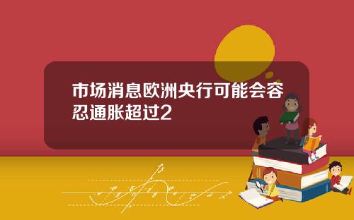 市场消息欧洲央行可能会容忍通胀超过2