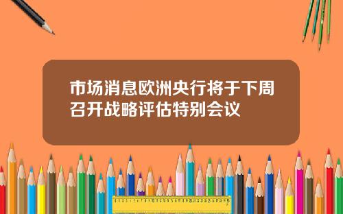 市场消息欧洲央行将于下周召开战略评估特别会议