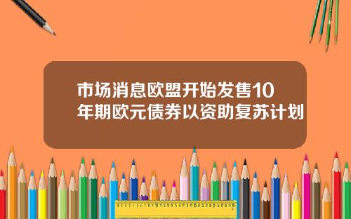 市场消息欧盟开始发售10年期欧元债券以资助复苏计划