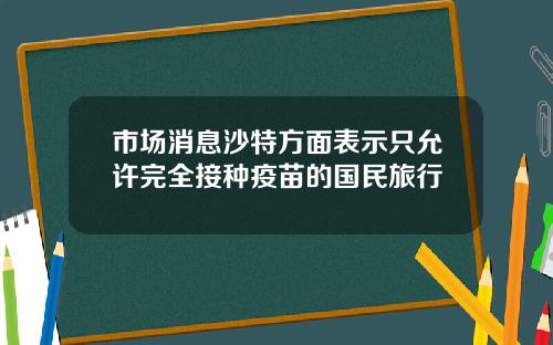 市场消息沙特方面表示只允许完全接种疫苗的国民旅行