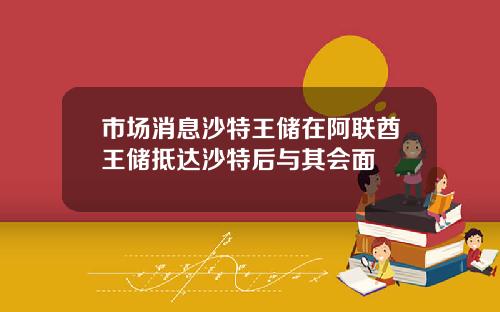 市场消息沙特王储在阿联酋王储抵达沙特后与其会面