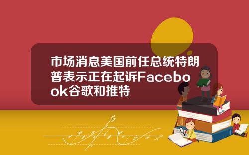 市场消息美国前任总统特朗普表示正在起诉Facebook谷歌和推特