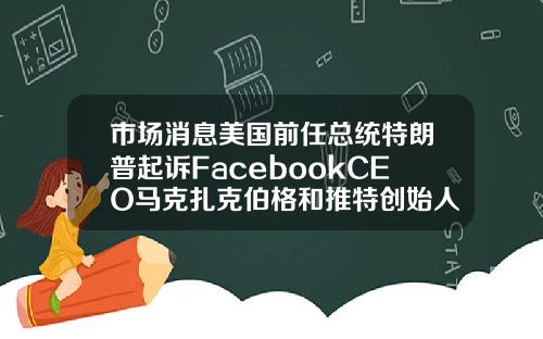 市场消息美国前任总统特朗普起诉FacebookCEO马克扎克伯格和推特创始人JackDorsey