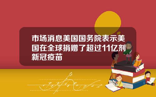 市场消息美国国务院表示美国在全球捐赠了超过11亿剂新冠疫苗