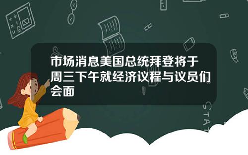 市场消息美国总统拜登将于周三下午就经济议程与议员们会面