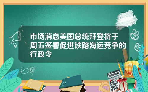 市场消息美国总统拜登将于周五签署促进铁路海运竞争的行政令