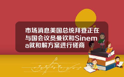 市场消息美国总统拜登正在与国会议员曼钦和Sinema就和解方案进行磋商