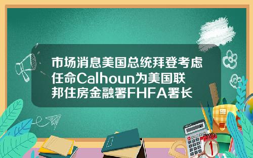 市场消息美国总统拜登考虑任命Calhoun为美国联邦住房金融署FHFA署长