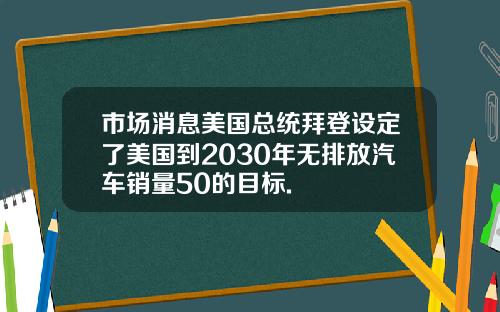 市场消息美国总统拜登设定了美国到2030年无排放汽车销量50的目标.