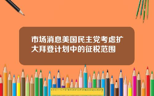 市场消息美国民主党考虑扩大拜登计划中的征税范围