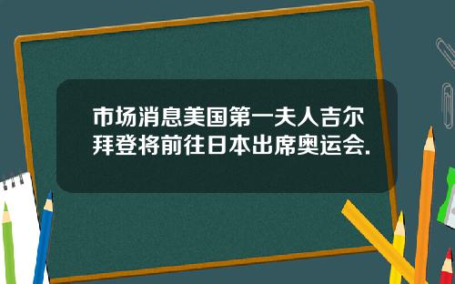 市场消息美国第一夫人吉尔拜登将前往日本出席奥运会.
