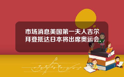 市场消息美国第一夫人吉尔拜登抵达日本将出席奥运会.