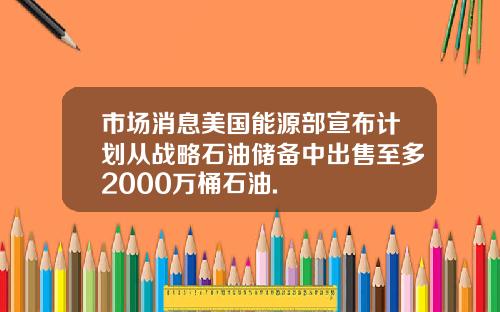 市场消息美国能源部宣布计划从战略石油储备中出售至多2000万桶石油.