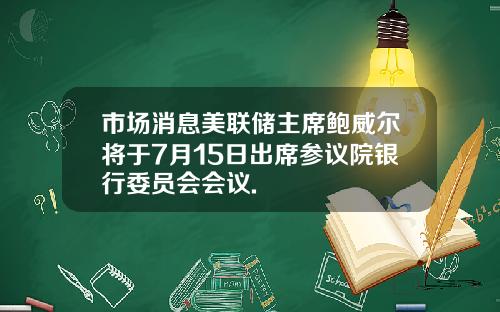 市场消息美联储主席鲍威尔将于7月15日出席参议院银行委员会会议.
