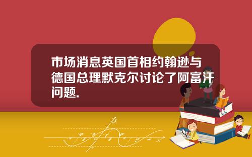 市场消息英国首相约翰逊与德国总理默克尔讨论了阿富汗问题.