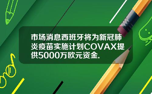 市场消息西班牙将为新冠肺炎疫苗实施计划COVAX提供5000万欧元资金.