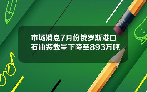 市场消息7月份俄罗斯港口石油装载量下降至893万吨